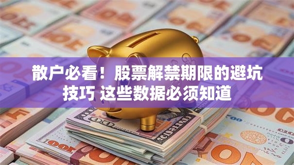 散户必看！股票解禁期限的避坑技巧 这些数据必须知道