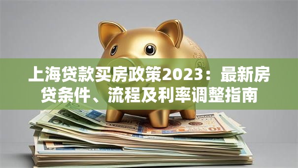 上海贷款买房政策2023：最新房贷条件、流程及利率调整指南