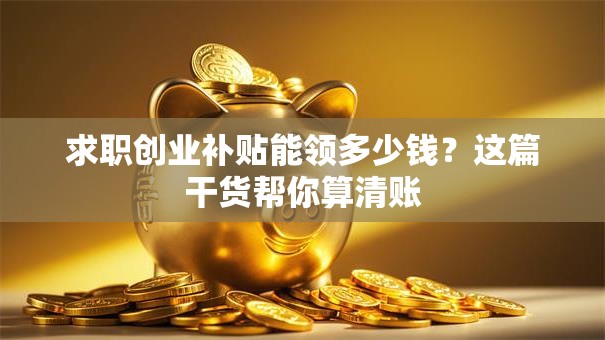求职创业补贴能领多少钱？这篇干货帮你算清账