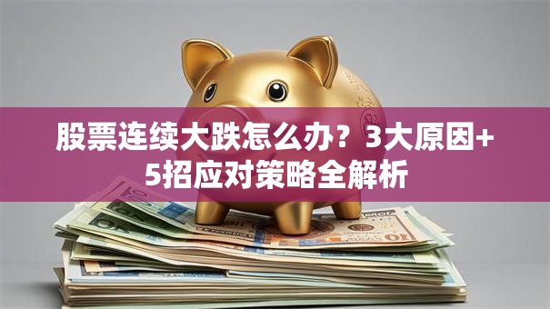 股票连续大跌怎么办？3大原因+5招应对策略全解析