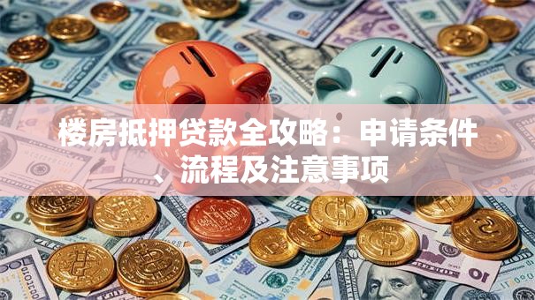 楼房抵押贷款全攻略：申请条件、流程及注意事项