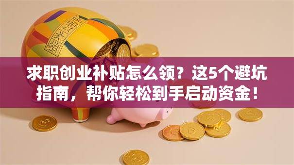 求职创业补贴怎么领？这5个避坑指南，帮你轻松到手启动资金！