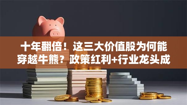 十年翻倍！这三大价值股为何能穿越牛熊？政策红利+行业龙头成关键
