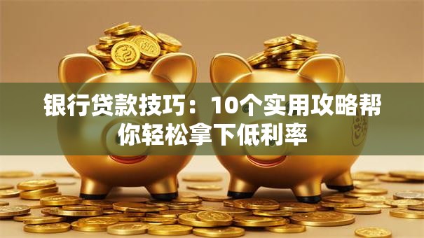 银行贷款技巧：10个实用攻略帮你轻松拿下低利率