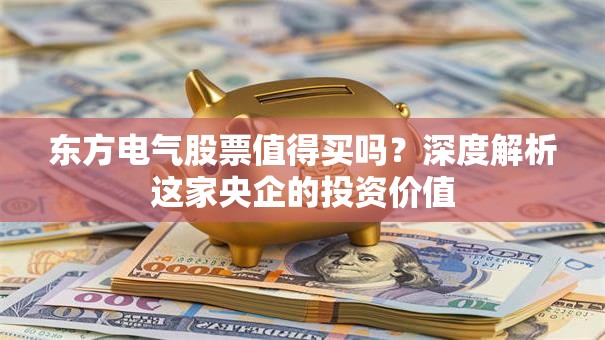 东方电气股票值得买吗？深度解析这家央企的投资价值