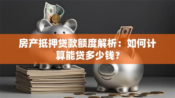 房产抵押贷款额度解析：如何计算能贷多少钱？