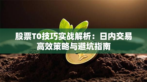 股票T0技巧实战解析：日内交易高效策略与避坑指南