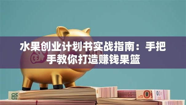 水果创业计划书实战指南：手把手教你打造赚钱果篮