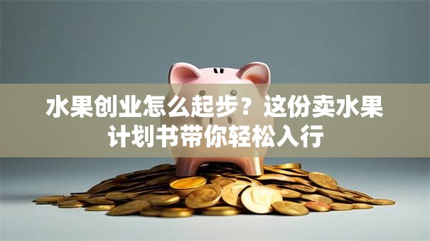 水果创业怎么起步？这份卖水果计划书带你轻松入行