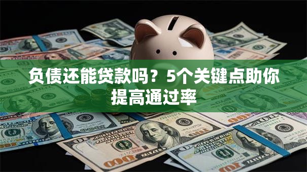 负债还能贷款吗？5个关键点助你提高通过率