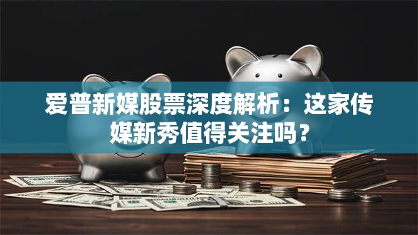 爱普新媒股票深度解析：这家传媒新秀值得关注吗？