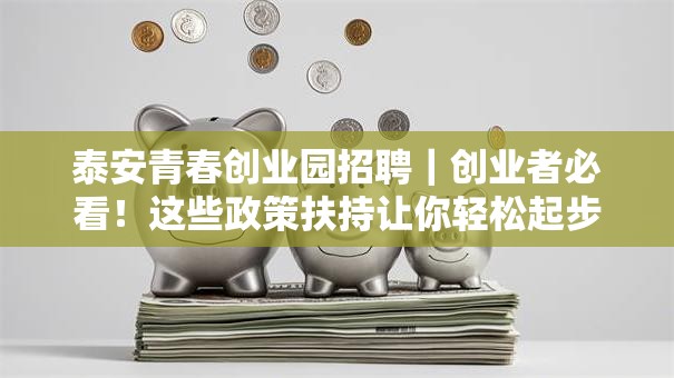 泰安青春创业园招聘｜创业者必看！这些政策扶持让你轻松起步
