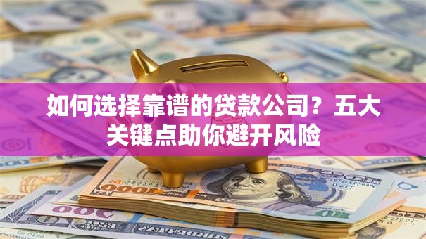 如何选择靠谱的贷款公司？五大关键点助你避开风险