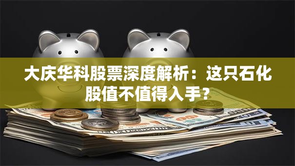 大庆华科股票深度解析：这只石化股值不值得入手？