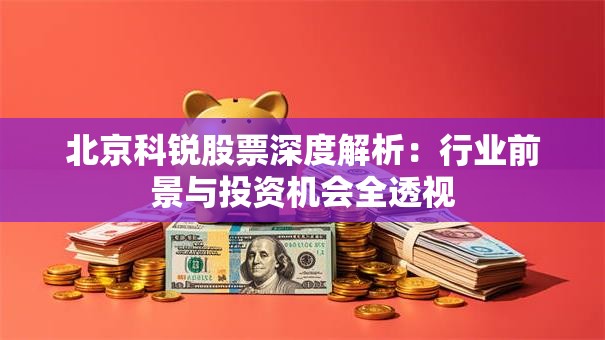 北京科锐股票深度解析：行业前景与投资机会全透视