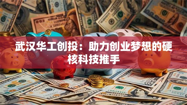 武汉华工创投：助力创业梦想的硬核科技推手