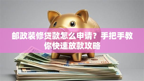 邮政装修贷款怎么申请？手把手教你快速放款攻略