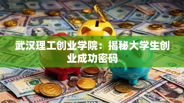 武汉理工创业学院：揭秘大学生创业成功密码