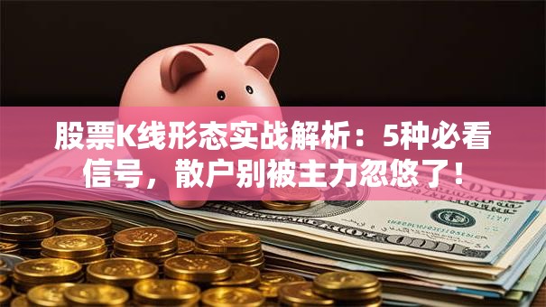 股票K线形态实战解析：5种必看信号，散户别被主力忽悠了！