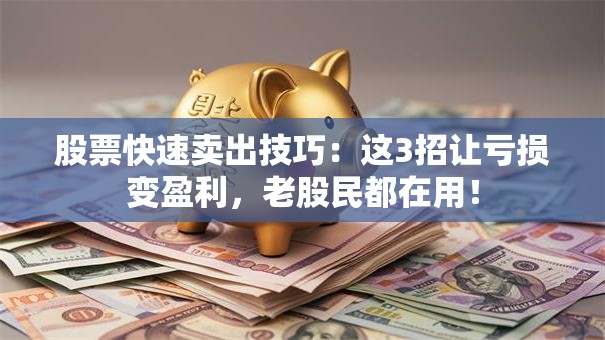 股票快速卖出技巧：这3招让亏损变盈利，老股民都在用！
