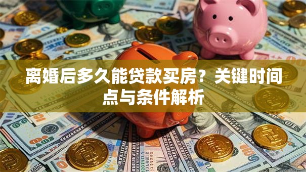 离婚后多久能贷款买房？关键时间点与条件解析