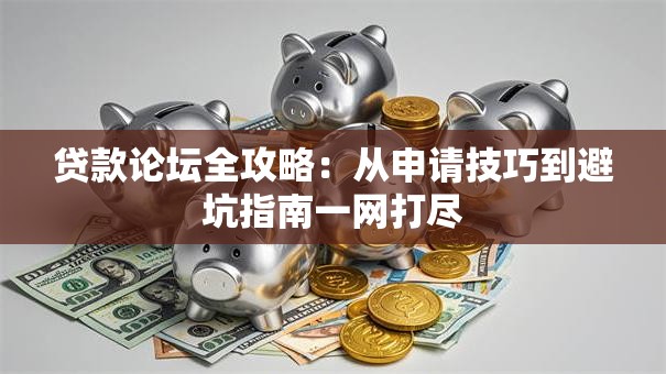 贷款论坛全攻略：从申请技巧到避坑指南一网打尽