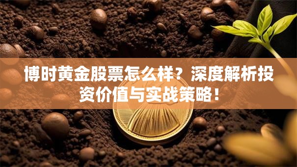 博时黄金股票怎么样？深度解析投资价值与实战策略！