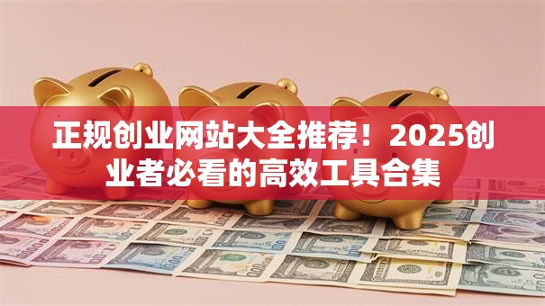 正规创业网站大全推荐！2025创业者必看的高效工具合集