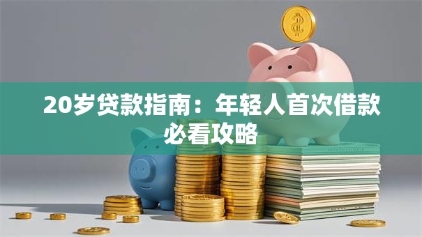20岁贷款指南：年轻人首次借款必看攻略