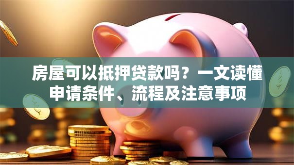 房屋可以抵押贷款吗？一文读懂申请条件、流程及注意事项