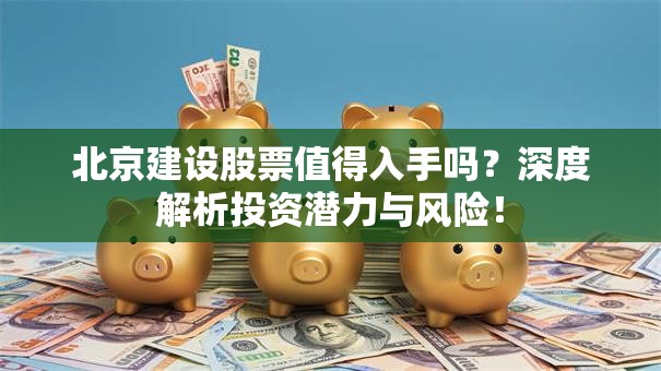 北京建设股票值得入手吗？深度解析投资潜力与风险！