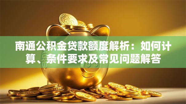 南通公积金贷款额度解析：如何计算、条件要求及常见问题解答