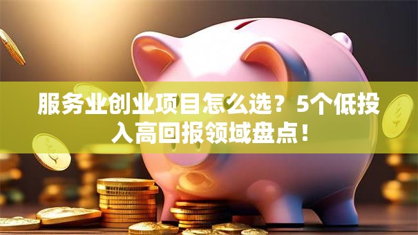 服务业创业项目怎么选？5个低投入高回报领域盘点！