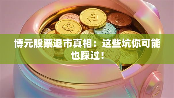 博元股票退市真相：这些坑你可能也踩过！