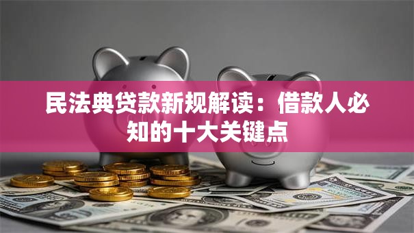 民法典贷款新规解读：借款人必知的十大关键点