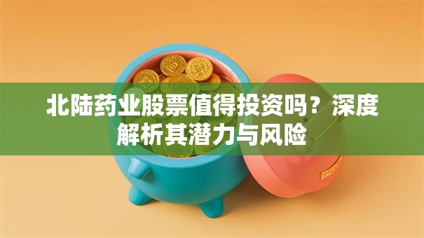 北陆药业股票值得投资吗？深度解析其潜力与风险