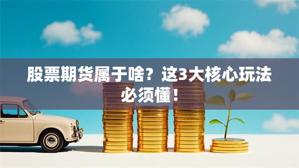 股票期货属于啥？这3大核心玩法必须懂！