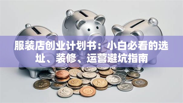 服装店创业计划书：小白必看的选址、装修、运营避坑指南