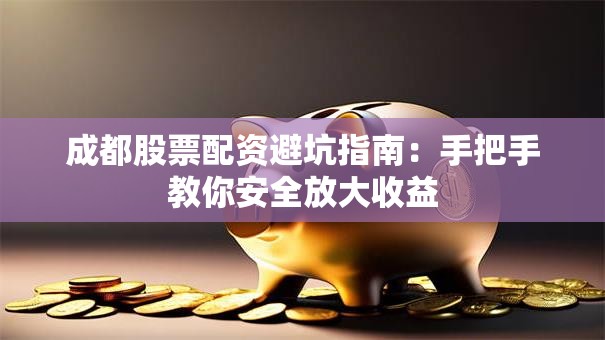 成都股票配资避坑指南：手把手教你安全放大收益