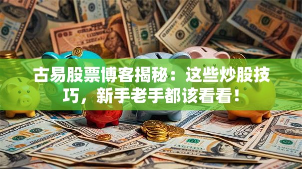 古易股票博客揭秘：这些炒股技巧，新手老手都该看看！