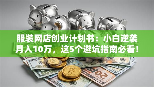 服装网店创业计划书：小白逆袭月入10万，这5个避坑指南必看！