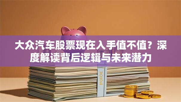 大众汽车股票现在入手值不值？深度解读背后逻辑与未来潜力