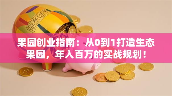 果园创业指南：从0到1打造生态果园，年入百万的实战规划！