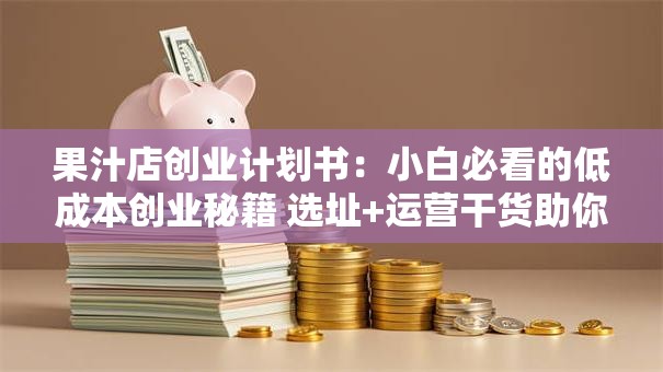 果汁店创业计划书：小白必看的低成本创业秘籍 选址+运营干货助你月入5万