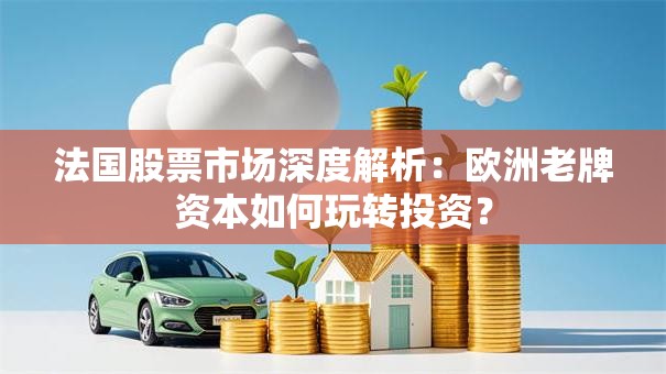 法国股票市场深度解析：欧洲老牌资本如何玩转投资？