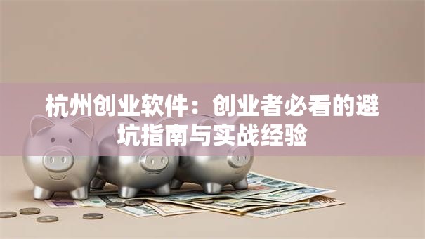 杭州创业软件：创业者必看的避坑指南与实战经验