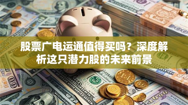 股票广电运通值得买吗?深度解析这只潜力股的未来前景 股票广电运通值得买吗?深度解析这只潜力股的未来前景