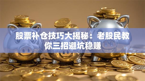 股票补仓技巧大揭秘：老股民教你三招避坑稳赚