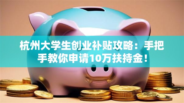 杭州大学生创业补贴攻略：手把手教你申请10万扶持金！