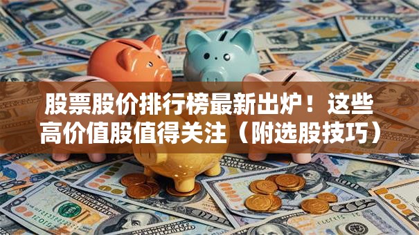 股票股价排行榜最新出炉！这些高价值股值得关注（附选股技巧）
